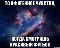 то офигенное чувство, когда смотришь красивый футбол