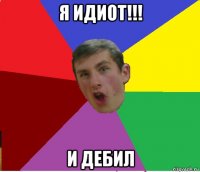 я идиот!!! и дебил
