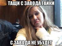 тащи с завода гайки с завода не убудет