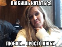 любишь кататься люби и... просто люби.