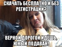 скачать бесплатно и без регистрации? верной дорогой идёшь, юный подаван!