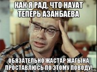 как я рад, что науат теперь азанбаева обязательно жастар жагына проставлюсь по этому поводу!