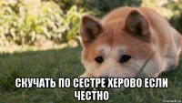  скучать по сестре херово если честно