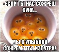 -если ты нас сожреш сука... мы с улыбкой сожрем тебя изоутри!