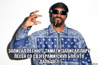  записал песню с тимати!записал пару песен со свэгерами!снуп бля что дальше?