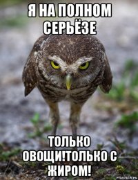я на полном серьёзе только овощи!только с жиром!