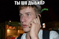 ты шо дыбил? 