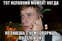 тот неловкий момент когда не знаешь с кем говоришь по телефону