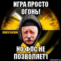 игра просто огонь! но фпс не позволяет1
