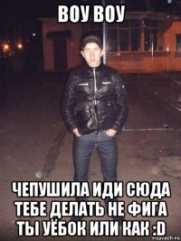 воу воу чепушила иди сюда тебе делать не фига ты уёбок или как :d