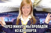  через минуту мы пропадём из аэропорта