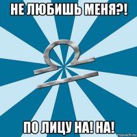 не любишь меня?! по лицу на! на!