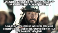 однажды ты спросишь: кого я люблю больше - тебя или таргетинг? я скажу: "таргетинг". ты уйдешь, но постоянно будешь видеть меня, потому что я установил код ремаркетинга на тебя и отключил автоудаление.