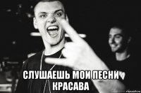  слушаешь мои песни красава