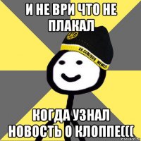 и не ври что не плакал когда узнал новость о клоппе(((