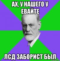 ах, у нашего у евайте лсд заборист был