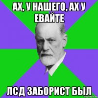 ах, у нашего, ах у евайте лсд заборист был