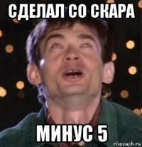 сделал со скара минус 5