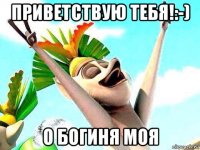 приветствую тебя!:-) о богиня моя
