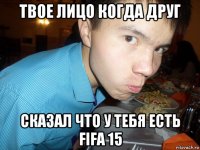 твое лицо когда друг сказал что у тебя есть fifa 15