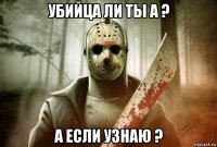убийца ли ты а ? а если узнаю ?