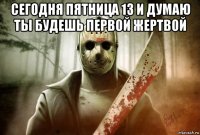 сегодня пятница 13 и думаю ты будешь первой жертвой 