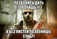 позвонить дать говоришь?! а без кистей позвонишь сука?!