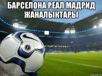 барселона реал мадрид жаналыктары 
