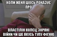коли женя шось роказує про властілін колєц, зоряні війни чи ше якусь тупу фігню