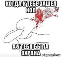 когда к тебе зашел коп а у тебя была охрана
