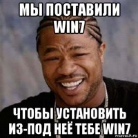 мы поставили win7 чтобы установить из-под неё тебе win7