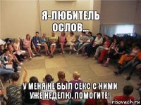 Я-любитель ослов... У меня не был секс с ними уже неделю, помогите!