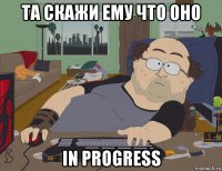 та скажи ему что оно in progress