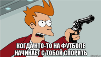  когда кто-то на футболе начинает с тобой спорить