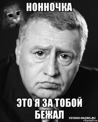 нонночка это я за тобой бежал