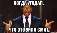 когда угадал, что это уилл смит