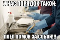 у нас порядок такой: поел помой за собой!!!