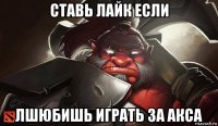 ставь лайк если лшюбишь играть за акса