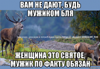вам не дают, будь мужиком бля женщина это святое, мужик по факту обязан