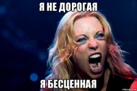 я не дорогая я бесценная