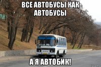 все автобусы как автобусы а я автобик!