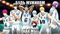 будь мужиком как мы