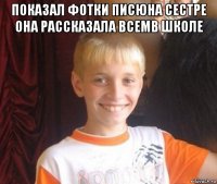 показал фотки писюна сестре она рассказала всемв школе 