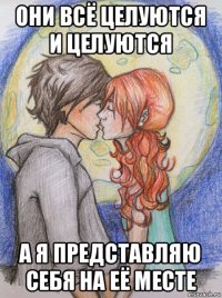они всё целуются и целуются а я представляю себя на её месте