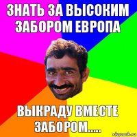 Знать за высоким забором Европа выкраду вместе забором.....