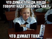 что думают люди, когда говорят надо заварить чай ? что думает тоха....