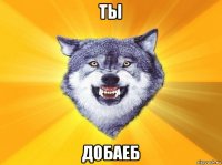 ты добаеб