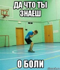 да что ты знаеш о боли