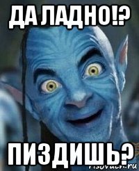 да ладно!? пиздишь?