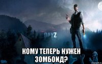  кому теперь нужен зомбоид?